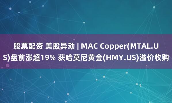 股票配资 美股异动 | MAC Copper(MTAL.US)盘前涨超19% 获哈莫尼黄金(HMY.US)溢价收购