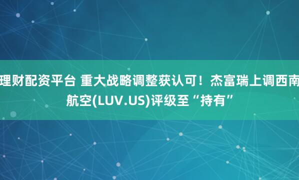 理财配资平台 重大战略调整获认可！杰富瑞上调西南航空(LUV.US)评级至“持有”