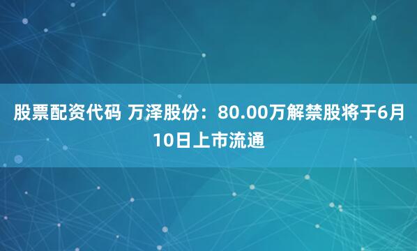 股票配资代码 万泽股份:80.00万解禁股将于6月10日上市流通