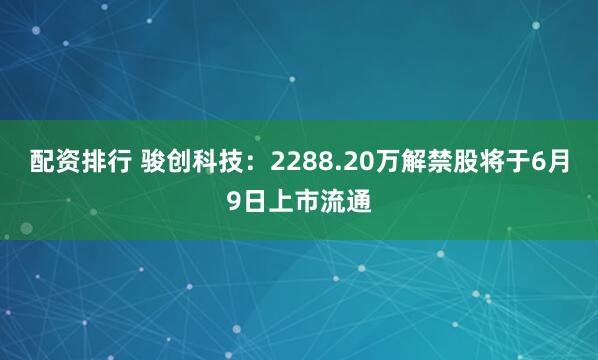 配资排行 骏创科技：2288.20万解禁股将于6月9日上市流通