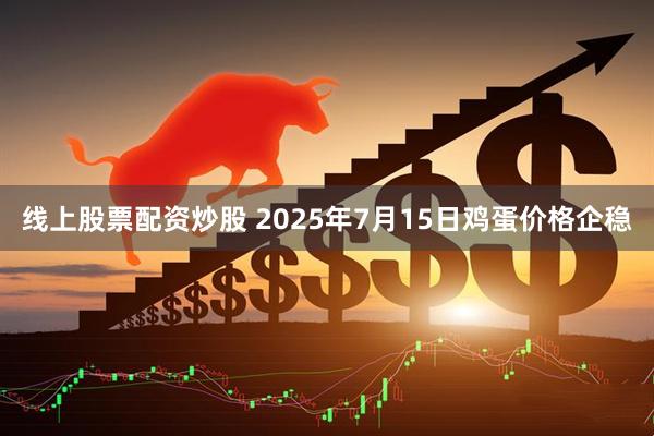 线上股票配资炒股 2025年7月15日鸡蛋价格企稳