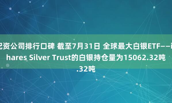 配资公司排行口碑 截至7月31日 全球最大白银ETF——iShares Silver Trust的白银持仓量为15062.32吨