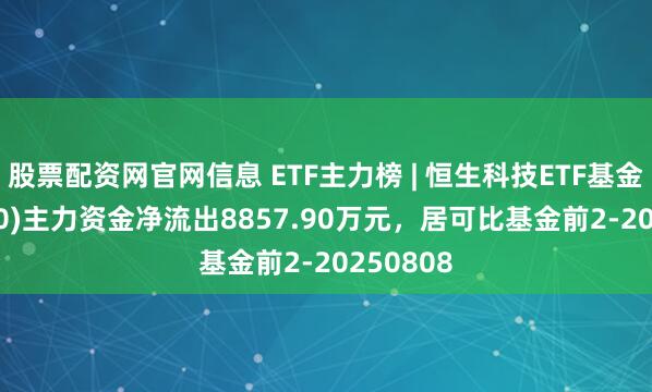 股票配资网官网信息 ETF主力榜 | 恒生科技ETF基金(513260)主力资金净流出8857.90万元,居可比基金前2-20250808
