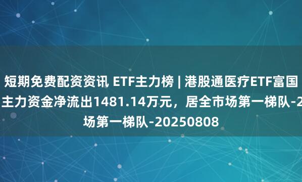 短期免费配资资讯 ETF主力榜 | 港股通医疗ETF富国(159506)主力资金净流出1481.14万元,居全市场第一梯队-20250808