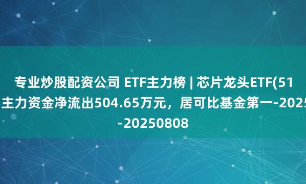 专业炒股配资公司 ETF主力榜 | 芯片龙头ETF(516640)主力资金净流出504.65万元,居可比基金第一-20250808