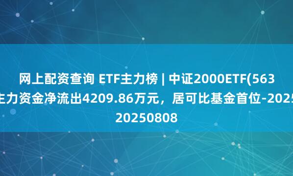 网上配资查询 ETF主力榜 | 中证2000ETF(563300)主力资金净流出4209.86万元，居可比基金首位-20250808
