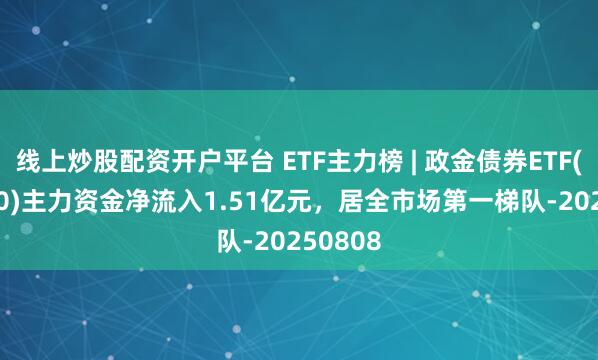 线上炒股配资开户平台 ETF主力榜 | 政金债券ETF(511520)主力资金净流入1.51亿元，居全市场第一梯队-20250808