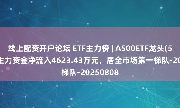 线上配资开户论坛 ETF主力榜 | A500ETF龙头(563800)主力资金净流入4623.43万元,居全市场第一梯队-20250808