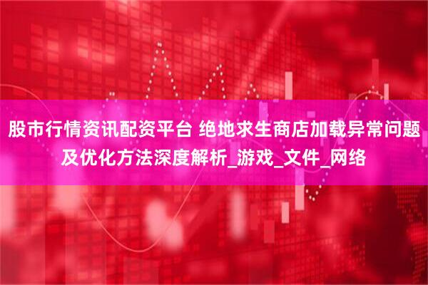 股市行情资讯配资平台 绝地求生商店加载异常问题及优化方法深度解析_游戏_文件_网络