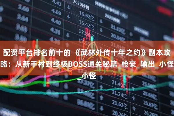 配资平台排名前十的 《武林外传十年之约》副本攻略:从新手村到终极BOSS通关秘籍_枪豪_输出_小怪