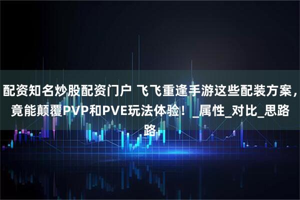 配资知名炒股配资门户 飞飞重逢手游这些配装方案,竟能颠覆PVP和PVE玩法体验!_属性_对比_思路