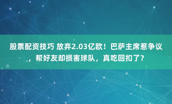 股票配资技巧 放弃2.03亿欧!巴萨主席惹争议,帮好友却损害球队,真吃回扣了?