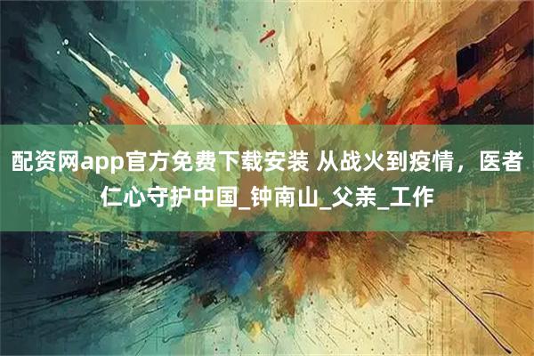 配资网app官方免费下载安装 从战火到疫情,医者仁心守护中国_钟南山_父亲_工作