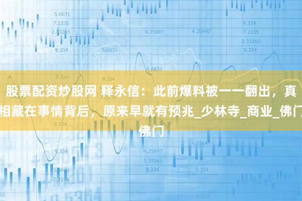 股票配资炒股网 释永信:此前爆料被一一翻出,真相藏在事情背后,原来早就有预兆_少林寺_商业_佛门