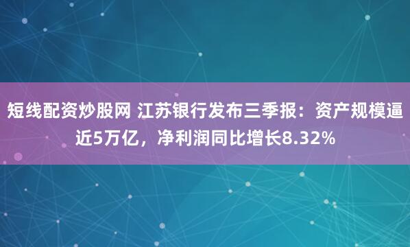 短线配资炒股网 江苏银行发布三季报：资产规模逼近5万亿，净利润同比增长8.32%