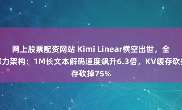 网上股票配资网站 Kimi Linear横空出世，全新注意力架构：1M长文本解码速度飙升6.3倍，KV缓存砍掉75%
