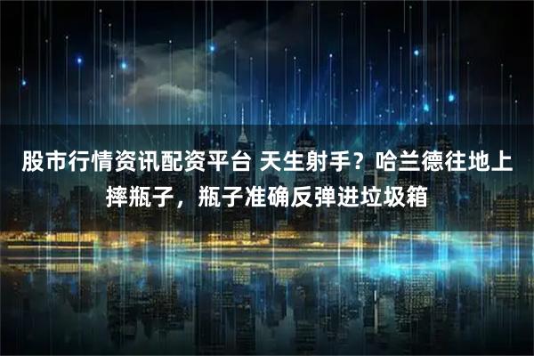 股市行情资讯配资平台 天生射手？哈兰德往地上摔瓶子，瓶子准确反弹进垃圾箱