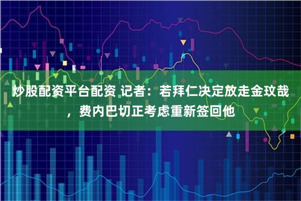 炒股配资平台配资 记者：若拜仁决定放走金玟哉，费内巴切正考虑重新签回他