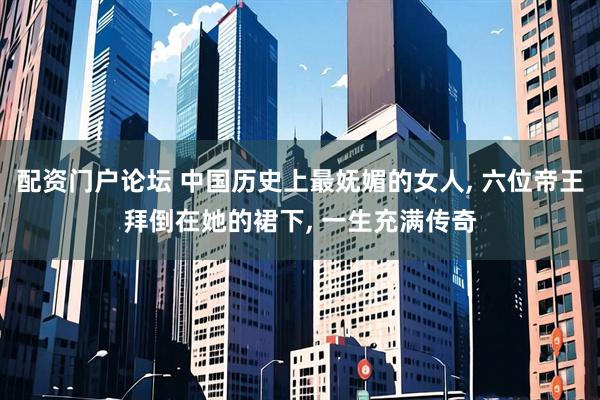 配资门户论坛 中国历史上最妩媚的女人, 六位帝王拜倒在她的裙下, 一生充满传奇